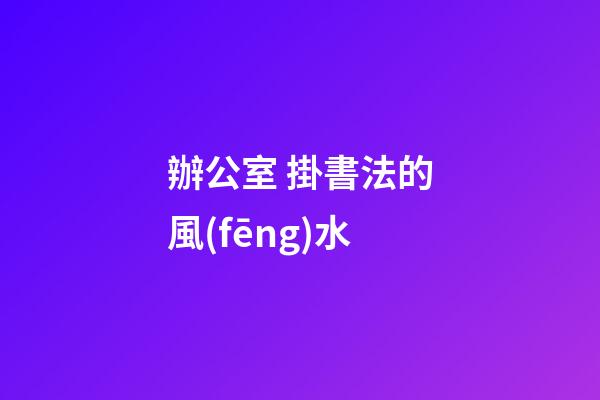 辦公室 掛書法的風(fēng)水